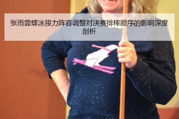 张雨霏蝶泳接力阵容调整对决赛排棒顺序的影响深度剖析